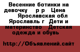 Весенние ботинки на девочку 27 р-р › Цена ­ 1 100 - Ярославская обл., Ярославль г. Дети и материнство » Детская одежда и обувь   